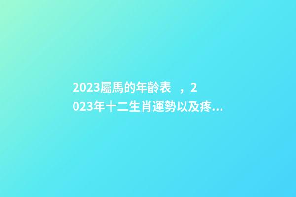 2023屬馬的年齡表，2023年十二生肖運勢以及疼老婆生肖和旺夫生肖大全